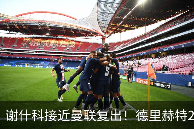 谢什科接近曼联复出！德里赫特254天后重返训练，仍未可回归赛场